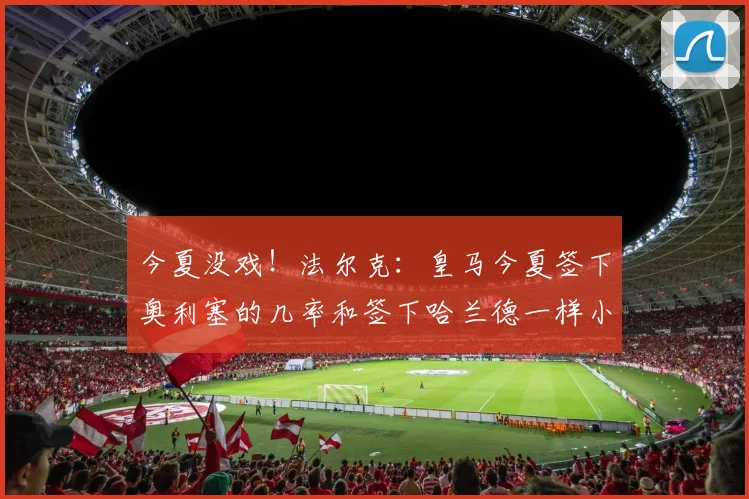 今夏没戏！法尔克：皇马今夏签下奥利塞的几率和签下哈兰德一样小