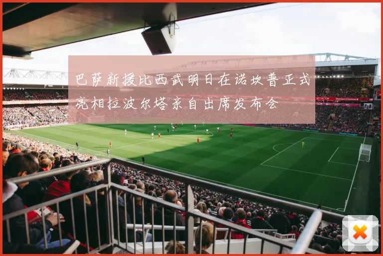 巴萨新援比西武明日在诺坎普正式亮相拉波尔塔亲自出席发布会