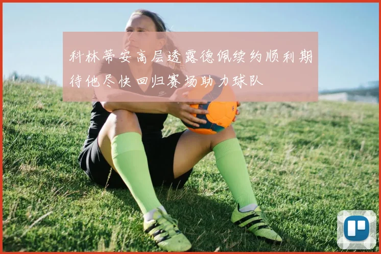 科林蒂安高层透露德佩续约顺利期待他尽快回归赛场助力球队