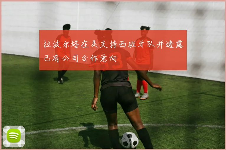 拉波尔塔在美支持西班牙队并透露已有公司合作意向